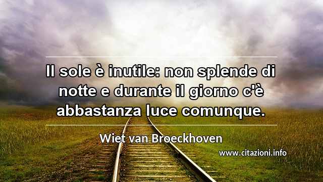 “Il sole è inutile: non splende di notte e durante il giorno c'è abbastanza luce comunque.”