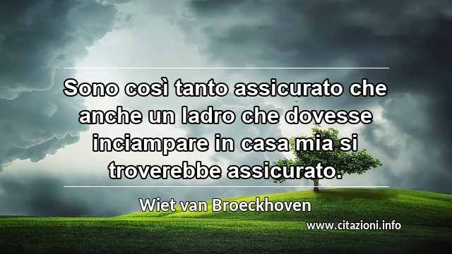 “Sono così tanto assicurato che anche un ladro che dovesse inciampare in casa mia si troverebbe assicurato.”