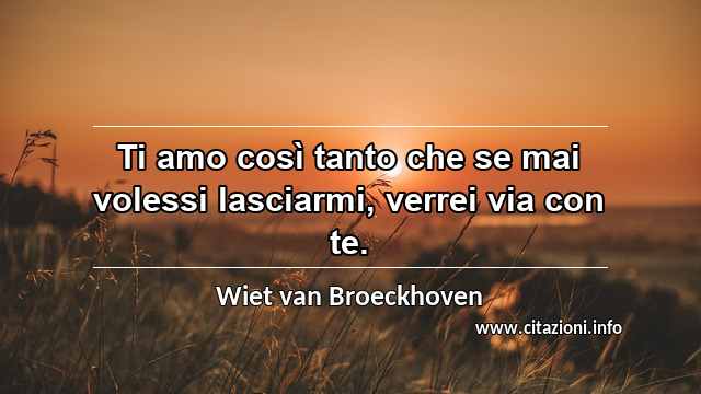 “Ti amo così tanto che se mai volessi lasciarmi, verrei via con te.”