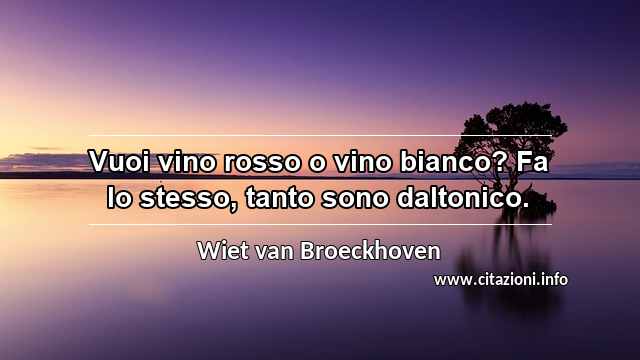 “Vuoi vino rosso o vino bianco? Fa lo stesso, tanto sono daltonico.”