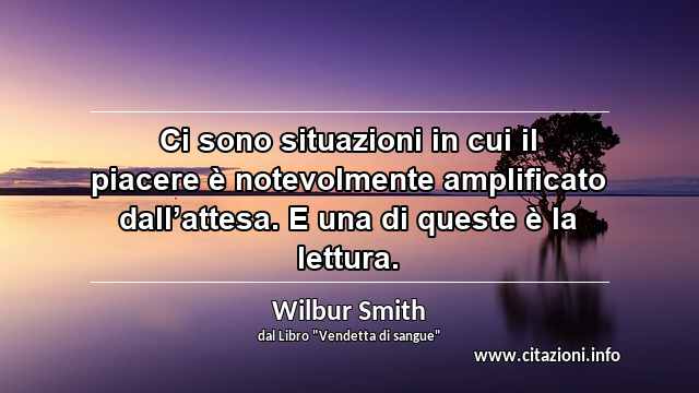 “Ci sono situazioni in cui il piacere è notevolmente amplificato dall’attesa. E una di queste è la lettura.”