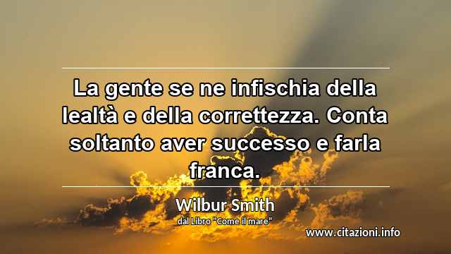 “La gente se ne infischia della lealtà e della correttezza. Conta soltanto aver successo e farla franca.”