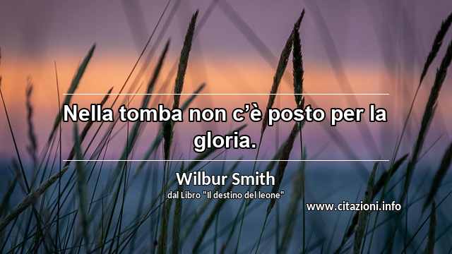 “Nella tomba non c’è posto per la gloria.”