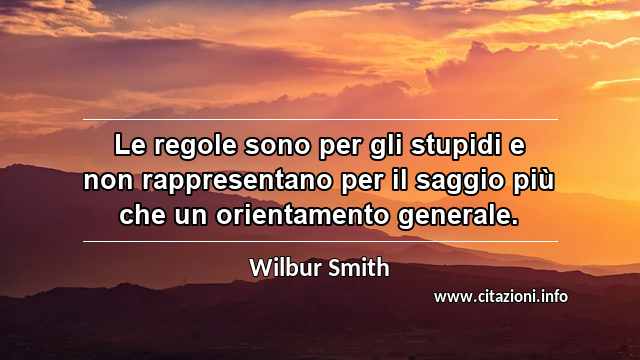 “Le regole sono per gli stupidi e non rappresentano per il saggio più che un orientamento generale.”