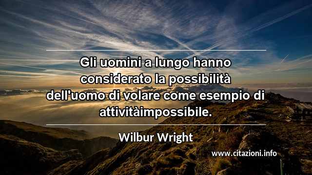 “Gli uomini a lungo hanno considerato la possibilità dell'uomo di volare come esempio di attivitàimpossibile.”