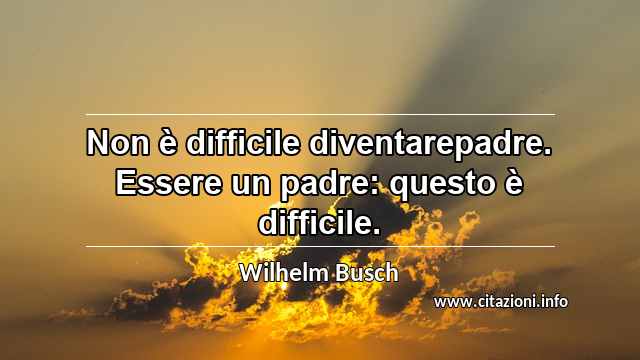 “Non è difficile diventarepadre. Essere un padre: questo è difficile.”