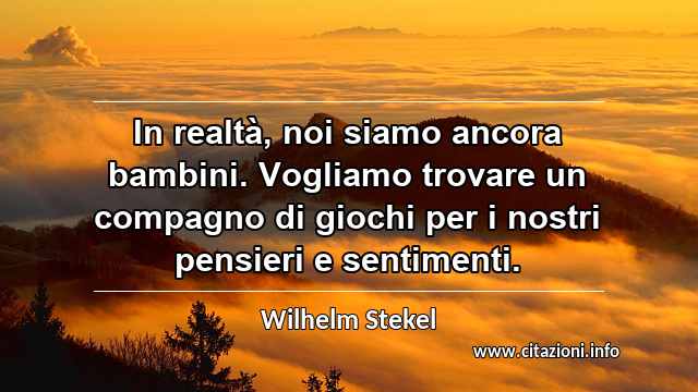 “In realtà, noi siamo ancora bambini. Vogliamo trovare un compagno di giochi per i nostri pensieri e sentimenti.”