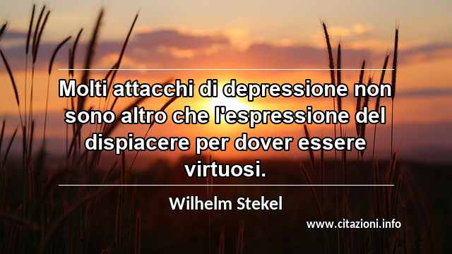 “Molti attacchi di depressione non sono altro che l'espressione del dispiacere per dover essere virtuosi.”