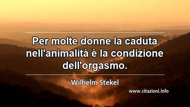 “Per molte donne la caduta nell'animalità è la condizione dell'orgasmo.”