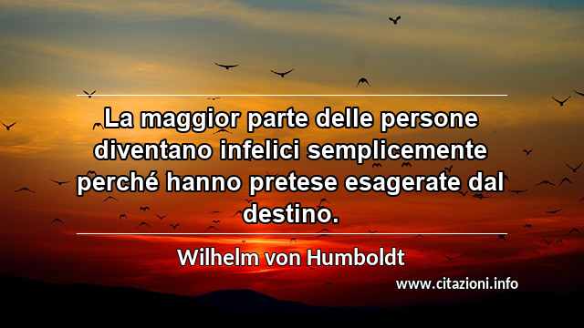 “La maggior parte delle persone diventano infelici semplicemente perché hanno pretese esagerate dal destino.”