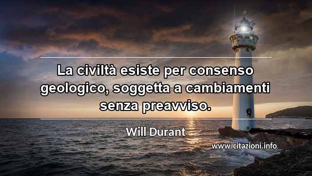 “La civiltà esiste per consenso geologico, soggetta a cambiamenti senza preavviso.”