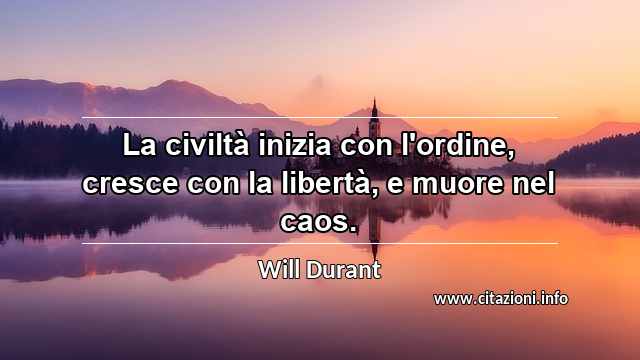 “La civiltà inizia con l'ordine, cresce con la libertà, e muore nel caos.”