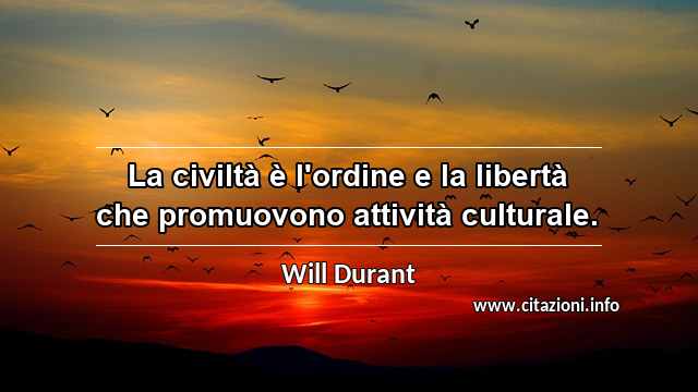 “La civiltà è l'ordine e la libertà che promuovono attività culturale.”