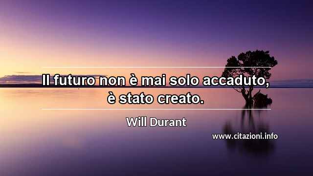 “Il futuro non è mai solo accaduto, è stato creato.”