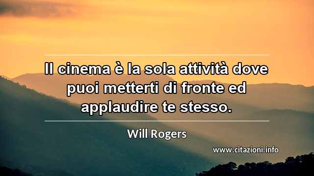 “Il cinema è la sola attività dove puoi metterti di fronte ed applaudire te stesso.”
