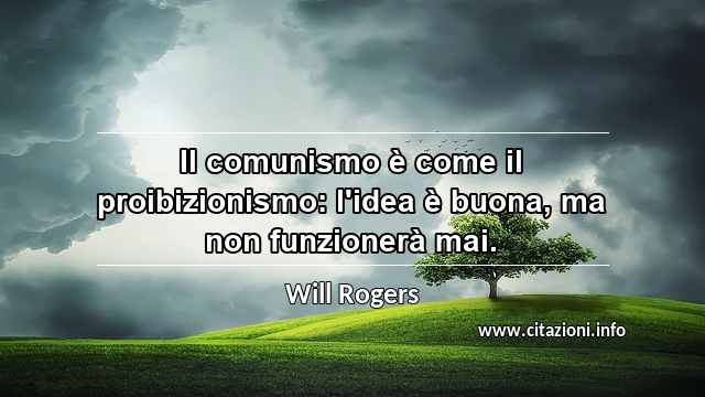 “Il comunismo è come il proibizionismo: l'idea è buona, ma non funzionerà mai.”