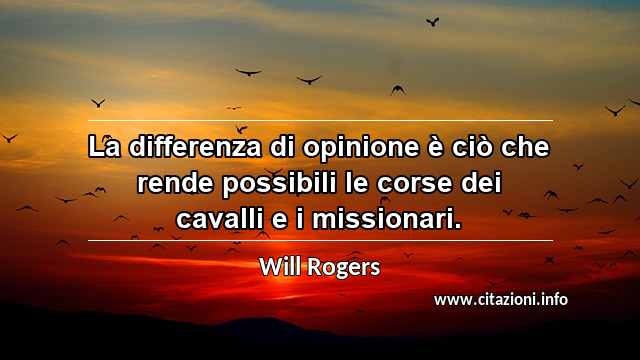 “La differenza di opinione è ciò che rende possibili le corse dei cavalli e i missionari.”