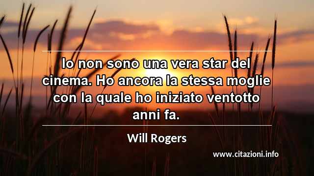 “Io non sono una vera star del cinema. Ho ancora la stessa moglie con la quale ho iniziato ventotto anni fa.”