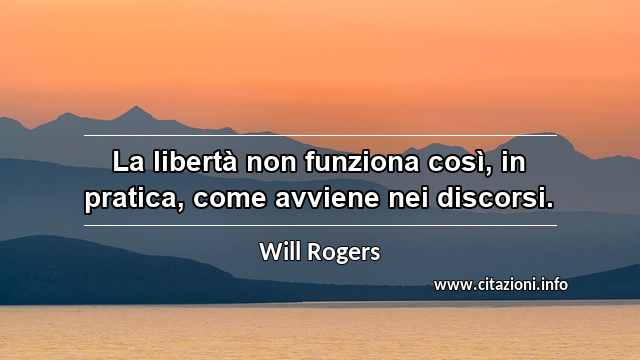 “La libertà non funziona così, in pratica, come avviene nei discorsi.”