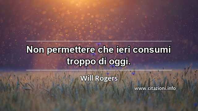 “Non permettere che ieri consumi troppo di oggi.”