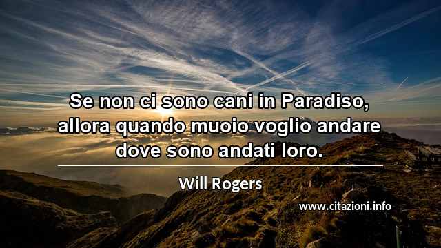 “Se non ci sono cani in Paradiso, allora quando muoio voglio andare dove sono andati loro.”