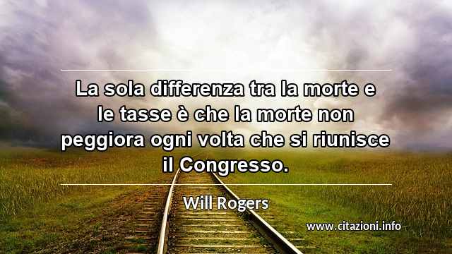 “La sola differenza tra la morte e le tasse è che la morte non peggiora ogni volta che si riunisce il Congresso.”
