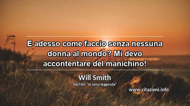 “E adesso come faccio senza nessuna donna al mondo? Mi devo accontentare del manichino!”