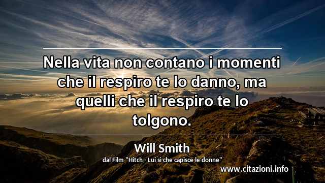 “Nella vita non contano i momenti che il respiro te lo danno, ma quelli che il respiro te lo tolgono.”
