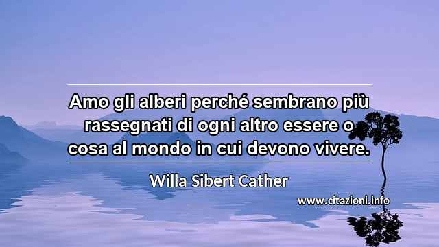 “Amo gli alberi perché sembrano più rassegnati di ogni altro essere o cosa al mondo in cui devono vivere.”