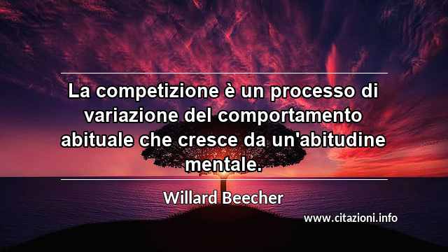 “La competizione è un processo di variazione del comportamento abituale che cresce da un'abitudine mentale.”