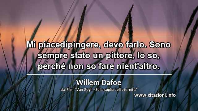 “Mi piacedipingere, devo farlo. Sono sempre stato un pittore, lo so, perché non so fare nient'altro.”