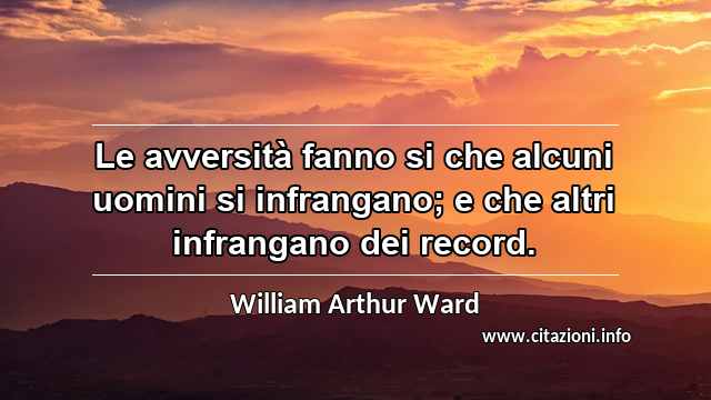 “Le avversità fanno si che alcuni uomini si infrangano; e che altri infrangano dei record.”