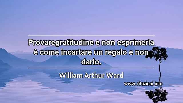 “Provaregratitudine e non esprimerla è come incartare un regalo e non darlo.”