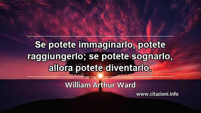 “Se potete immaginarlo, potete raggiungerlo; se potete sognarlo, allora potete diventarlo.”