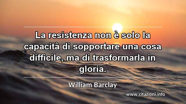 “La resistenza non è solo la capacità di sopportare una cosa difficile, ma di trasformarla in gloria.”