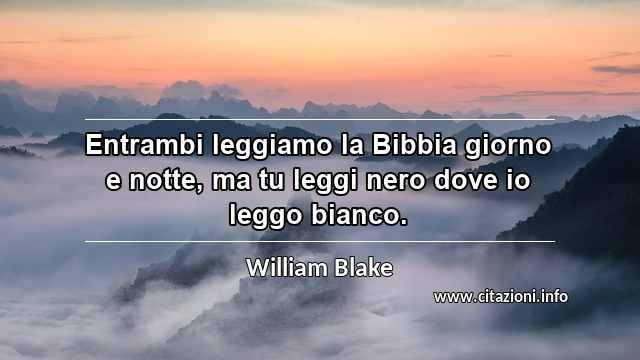 “Entrambi leggiamo la Bibbia giorno e notte, ma tu leggi nero dove io leggo bianco.”