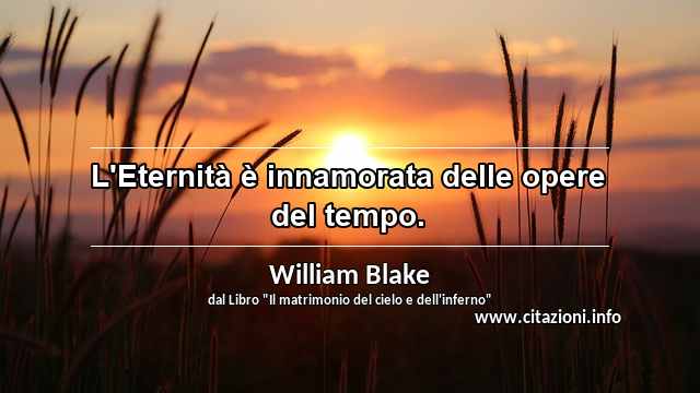 “L'Eternità è innamorata delle opere del tempo.”