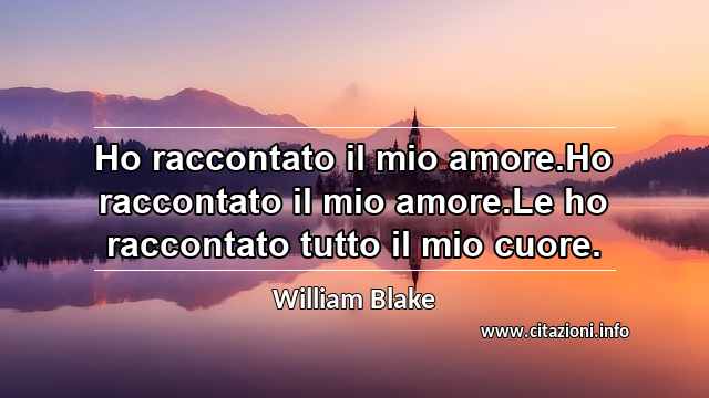 “Ho raccontato il mio amore.Ho raccontato il mio amore.Le ho raccontato tutto il mio cuore.”