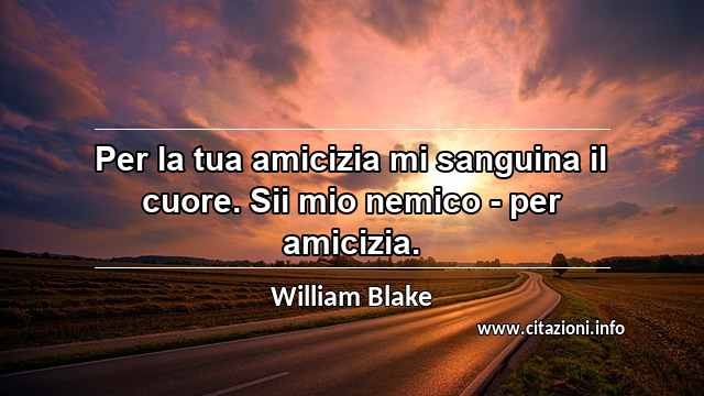 “Per la tua amicizia mi sanguina il cuore. Sii mio nemico - per amicizia.”