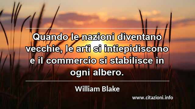 “Quando le nazioni diventano vecchie, le arti si intiepidiscono e il commercio si stabilisce in ogni albero.”