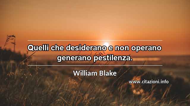 “Quelli che desiderano e non operano generano pestilenza.”