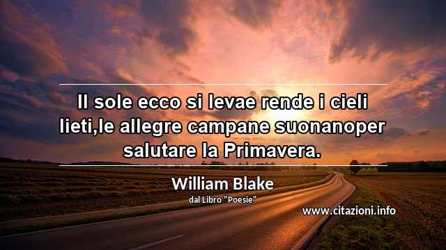 “Il sole ecco si levae rende i cieli lieti,le allegre campane suonanoper salutare la Primavera.”