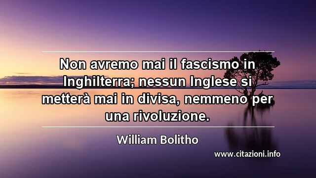 “Non avremo mai il fascismo in Inghilterra; nessun Inglese si metterà mai in divisa, nemmeno per una rivoluzione.”