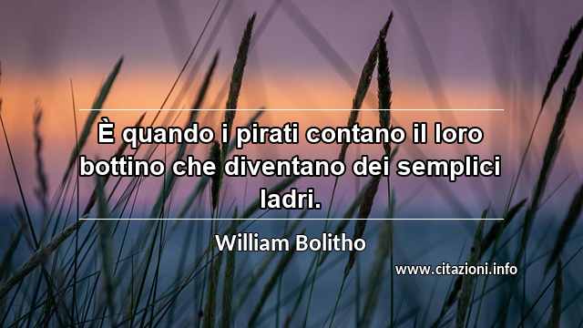 “È quando i pirati contano il loro bottino che diventano dei semplici ladri.”