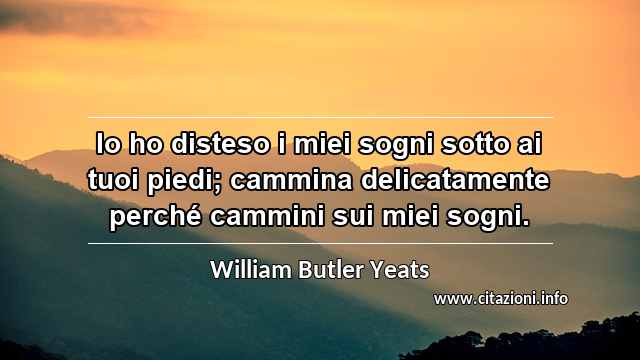 “Io ho disteso i miei sogni sotto ai tuoi piedi; cammina delicatamente perché cammini sui miei sogni.”