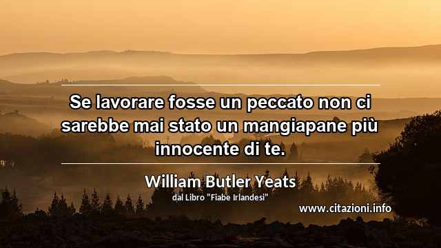 “Se lavorare fosse un peccato non ci sarebbe mai stato un mangiapane più innocente di te.”