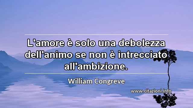 “L'amore è solo una debolezza dell'animo se non è intrecciato all'ambizione.”