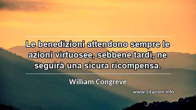 “Le benedizioni attendono sempre le azioni virtuosee, sebbene tardi, ne seguirà una sicura ricompensa.”