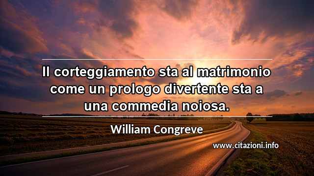 “Il corteggiamento sta al matrimonio come un prologo divertente sta a una commedia noiosa.”