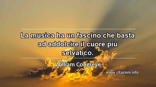 “La musica ha un fascino che basta ad addolcire il cuore più selvatico.”